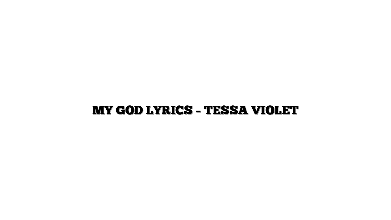 MY GOD LYRICS – TESSA VIOLET