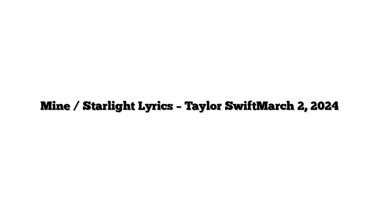 Mine / Starlight Lyrics – Taylor SwiftMarch 2, 2024