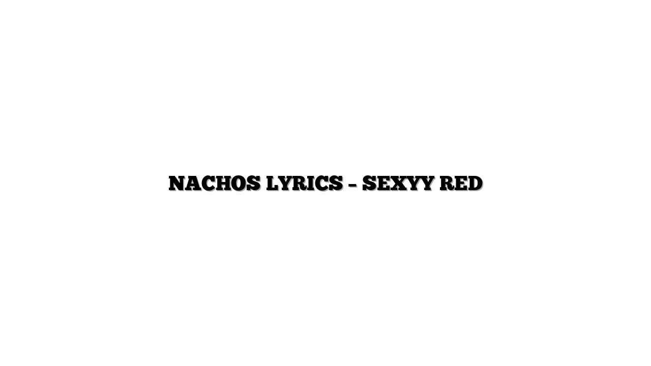 NACHOS LYRICS – SEXYY RED