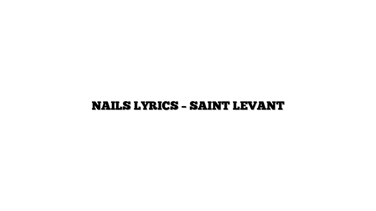 NAILS LYRICS – SAINT LEVANT