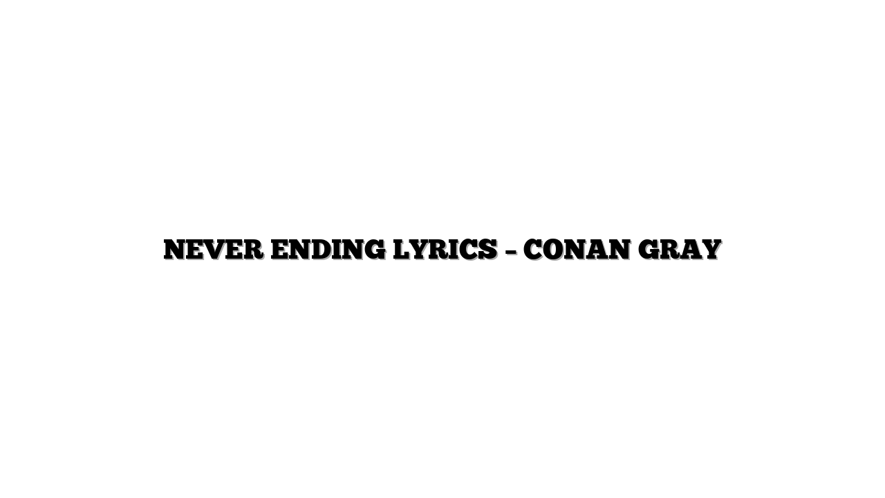 NEVER ENDING LYRICS – CONAN GRAY