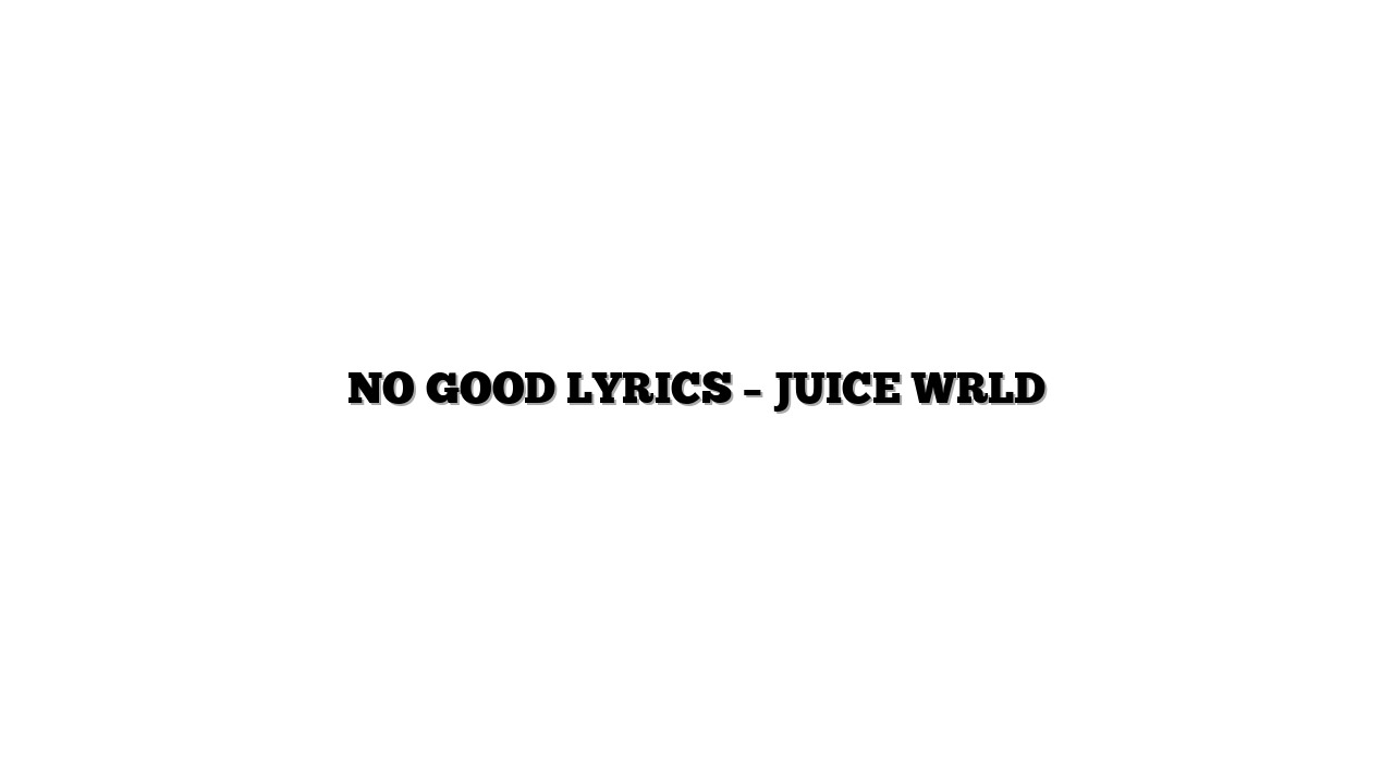 NO GOOD LYRICS – JUICE WRLD