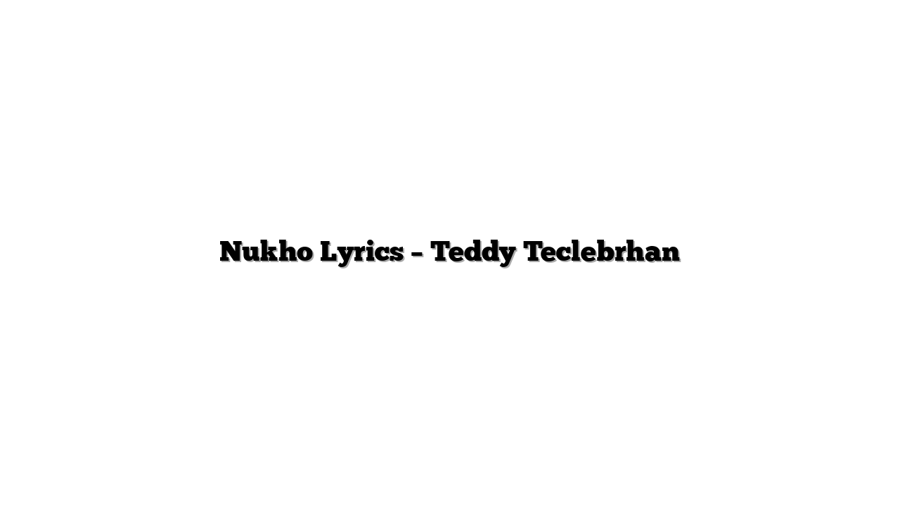 Nukho Lyrics – Teddy Teclebrhan