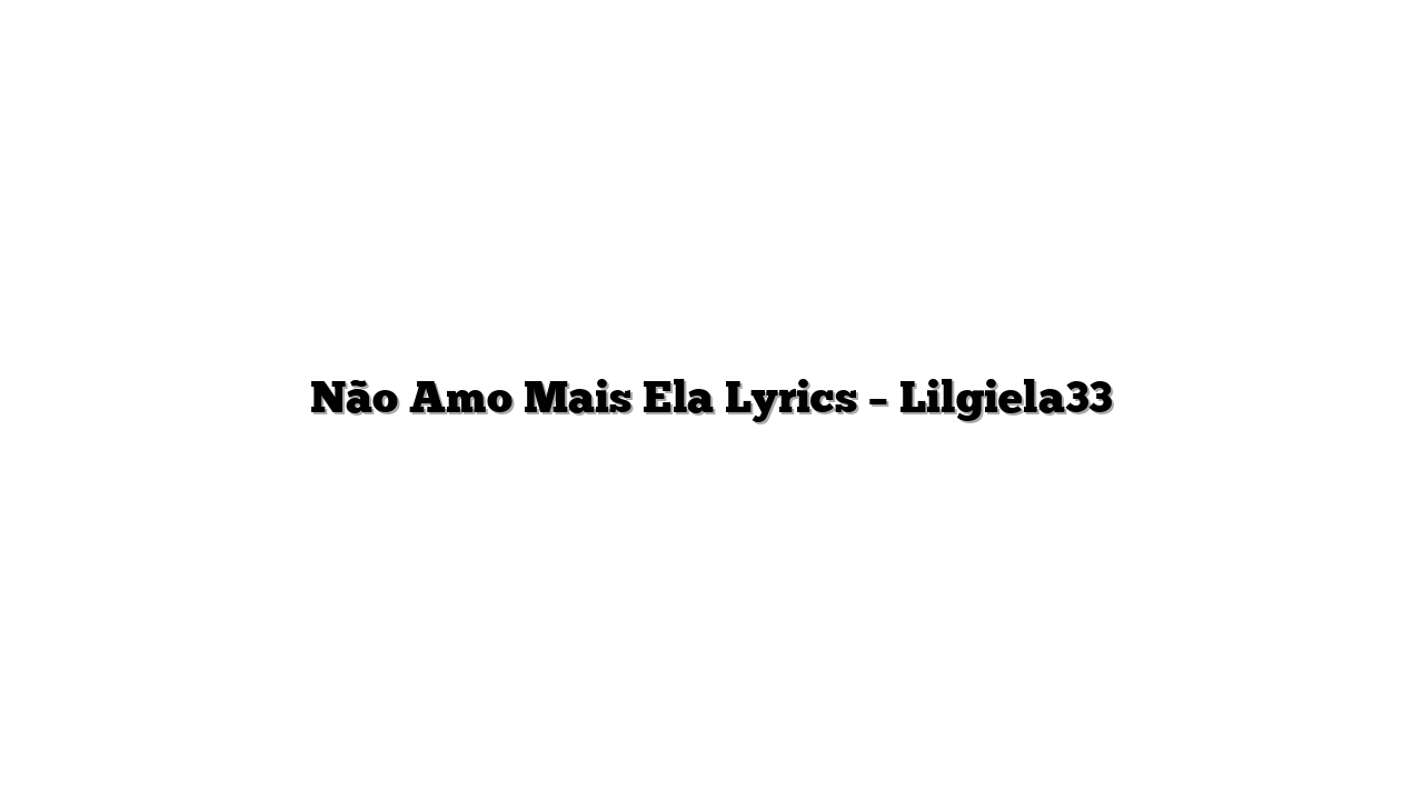 Não Amo Mais Ela Lyrics – Lilgiela33