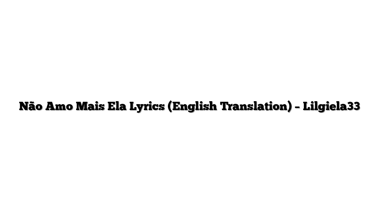 Não Amo Mais Ela Lyrics (English Translation) – Lilgiela33