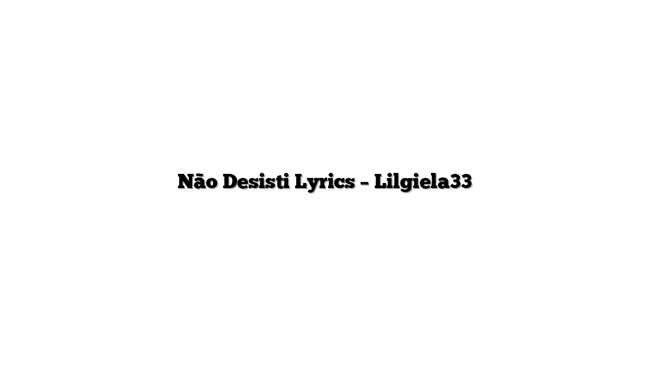 Não Desisti Lyrics – Lilgiela33