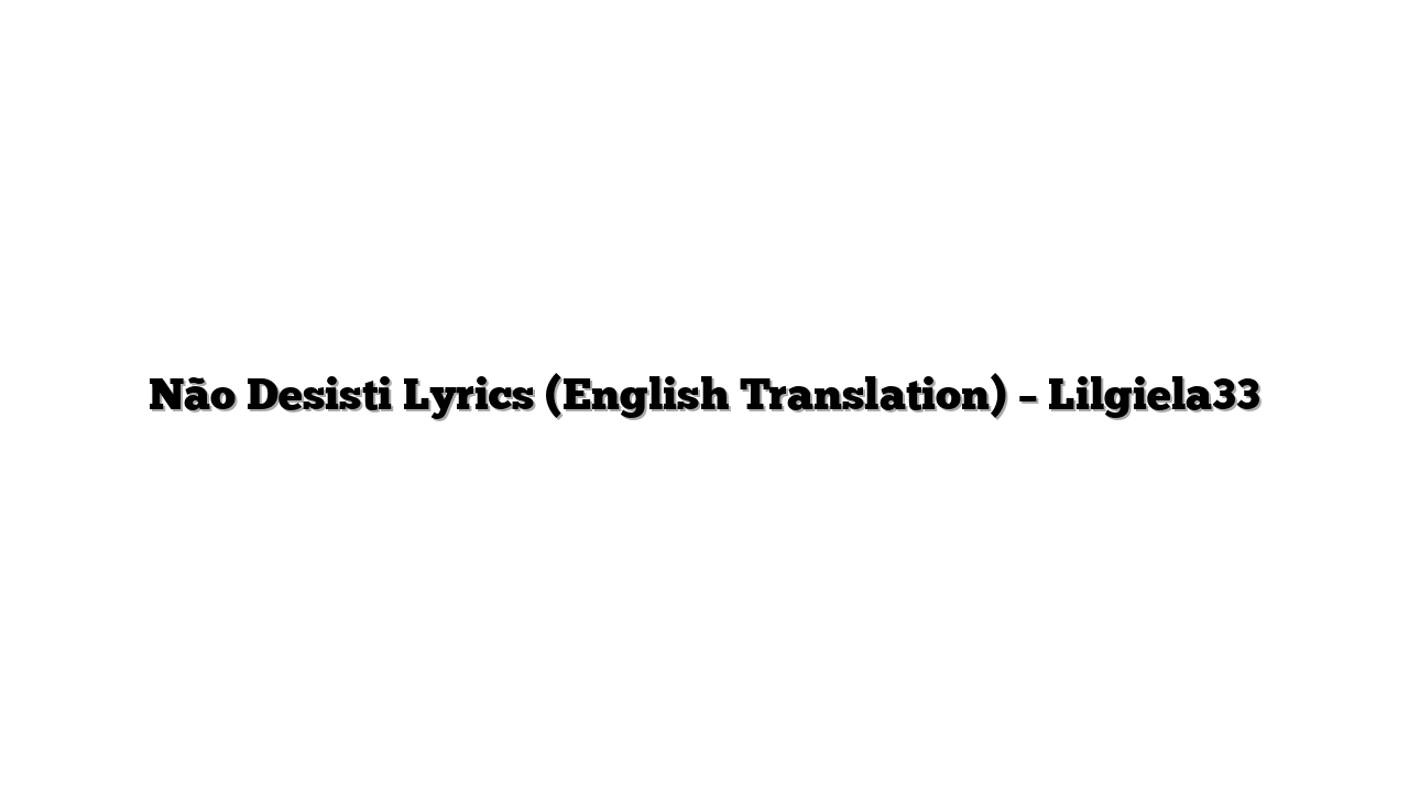 Não Desisti Lyrics (English Translation) – Lilgiela33