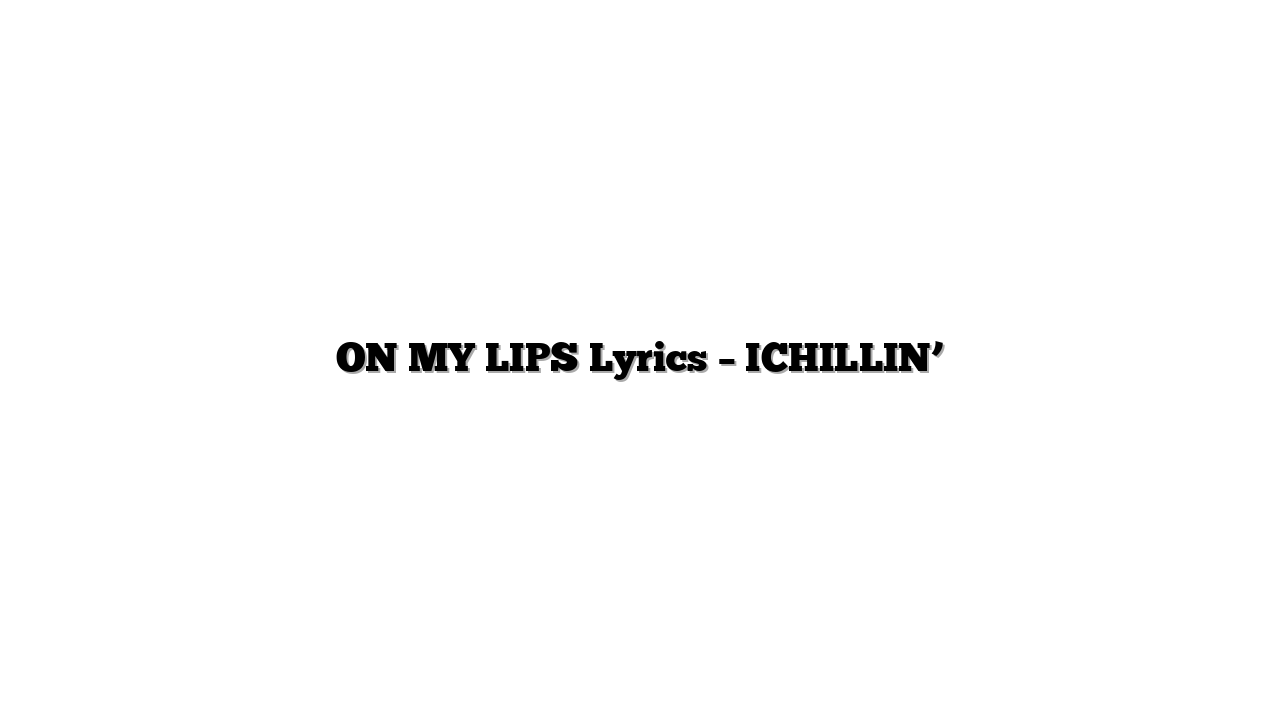 ON MY LIPS Lyrics – ICHILLIN’