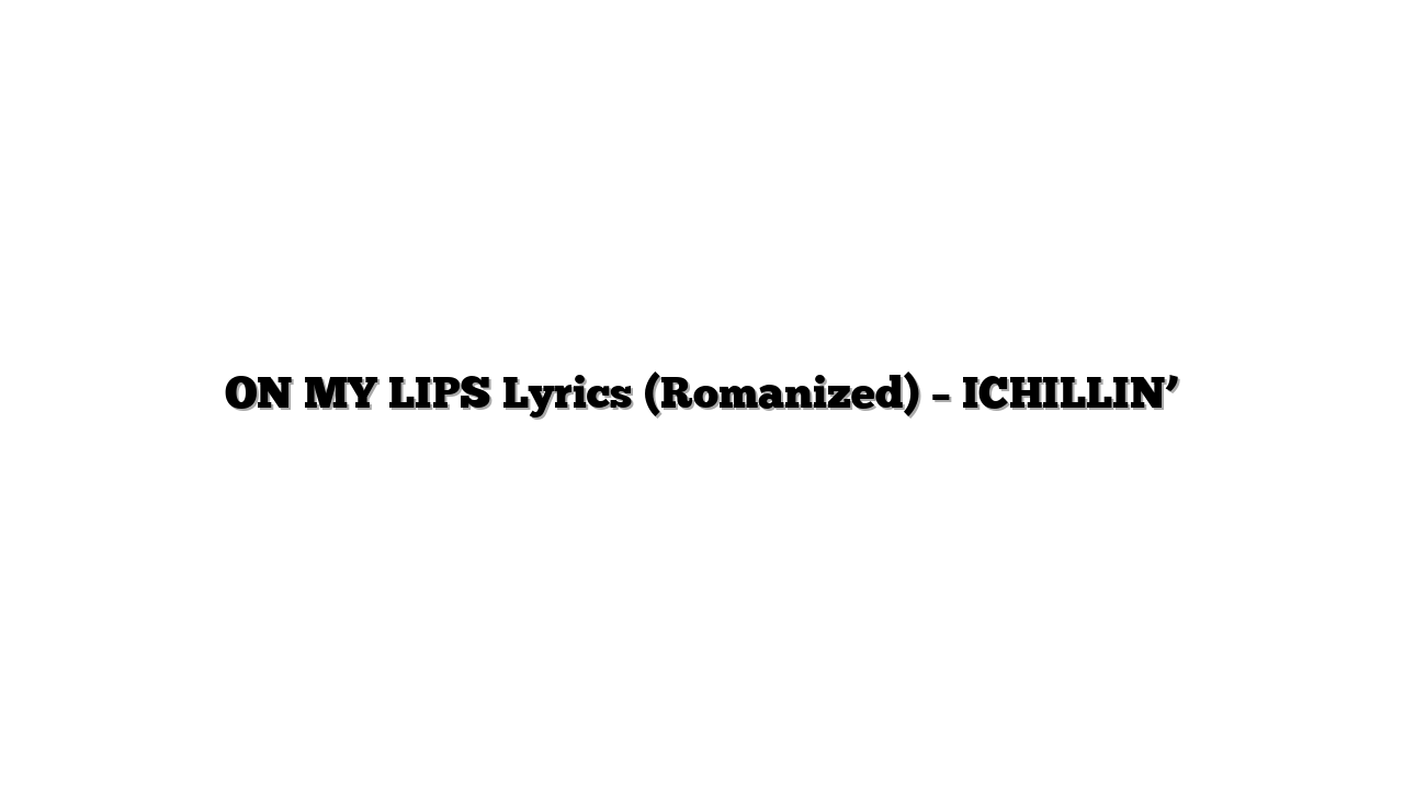 ON MY LIPS Lyrics (Romanized) – ICHILLIN’
