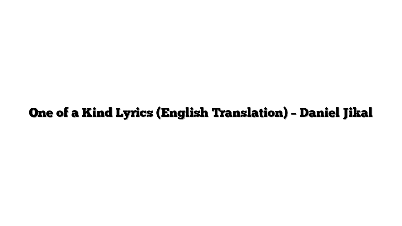 One of a Kind Lyrics (English Translation) – Daniel Jikal