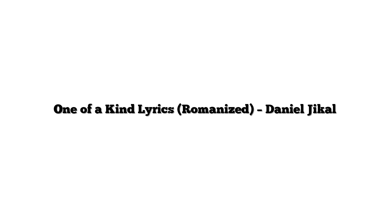 One of a Kind Lyrics (Romanized) – Daniel Jikal