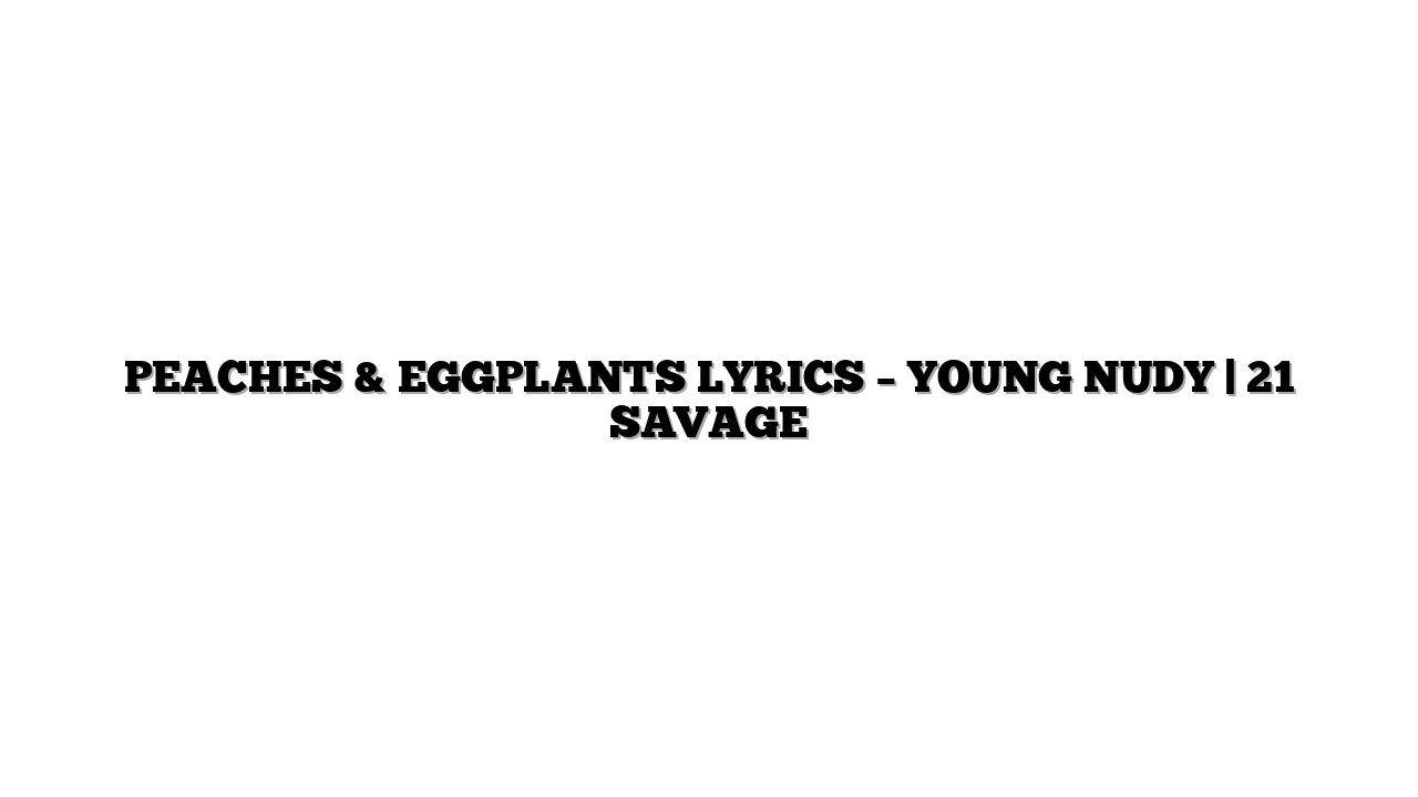 PEACHES & EGGPLANTS LYRICS – YOUNG NUDY | 21 SAVAGE