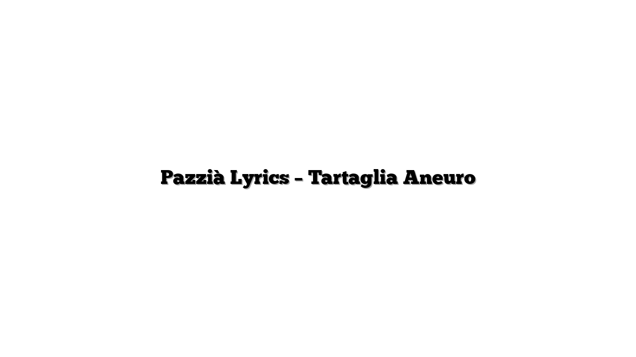 Pazzià Lyrics – Tartaglia Aneuro