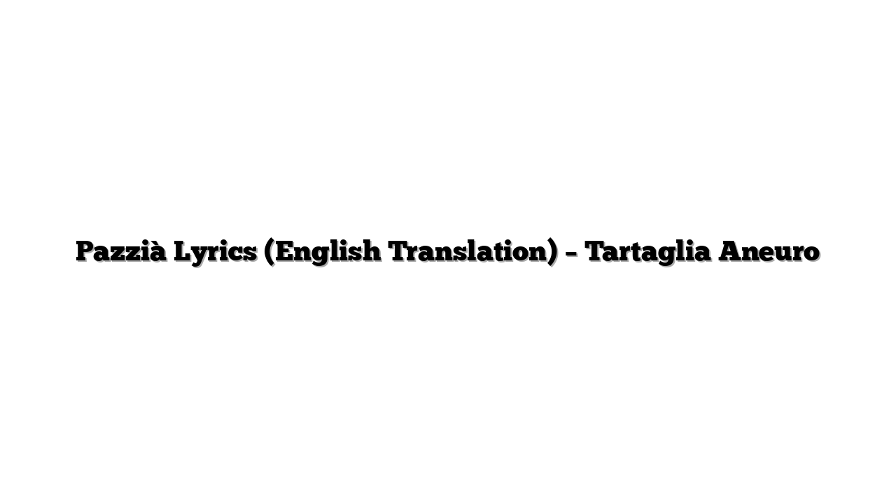 Pazzià Lyrics (English Translation) – Tartaglia Aneuro