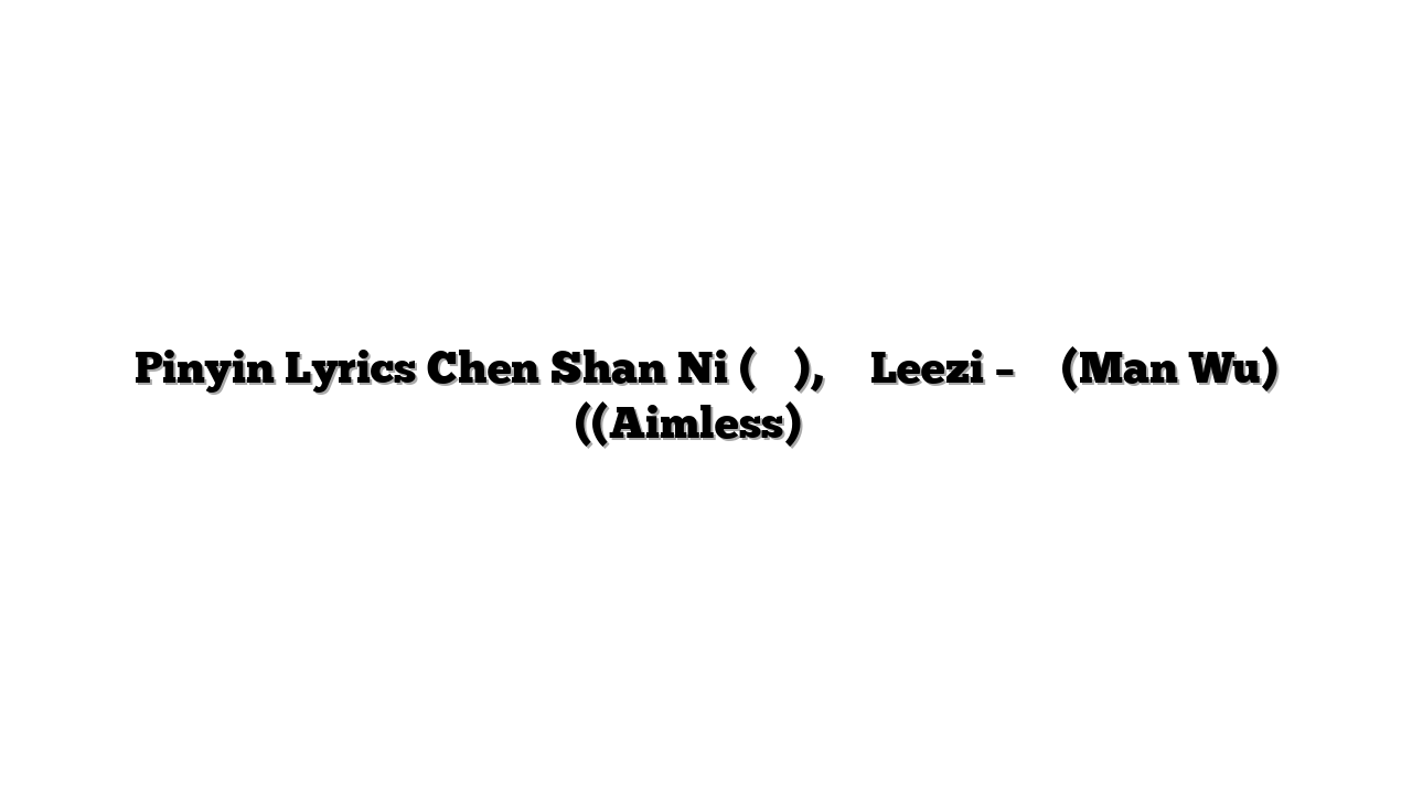 Pinyin Lyrics Chen Shan Ni (陈珊妮), 张羽涵Leezi – 漫无 (Man Wu) ((Aimless) 歌词