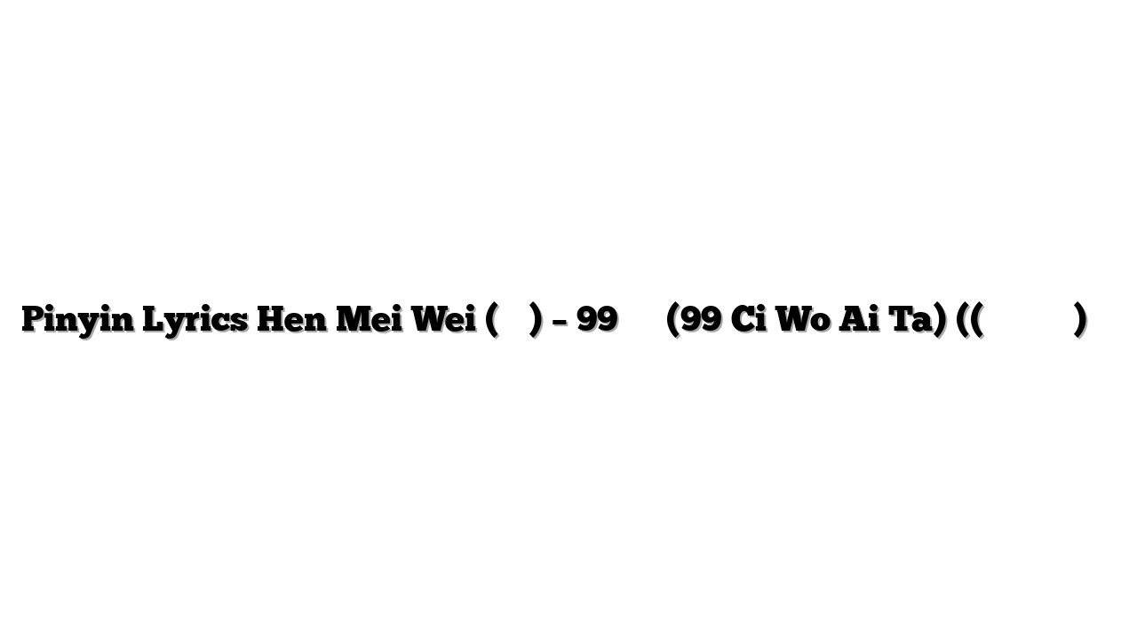 Pinyin Lyrics Hen Mei Wei (很美味) – 99次我爱他 (99 Ci Wo Ai Ta) ((保加利亚玫瑰的精油) 歌词