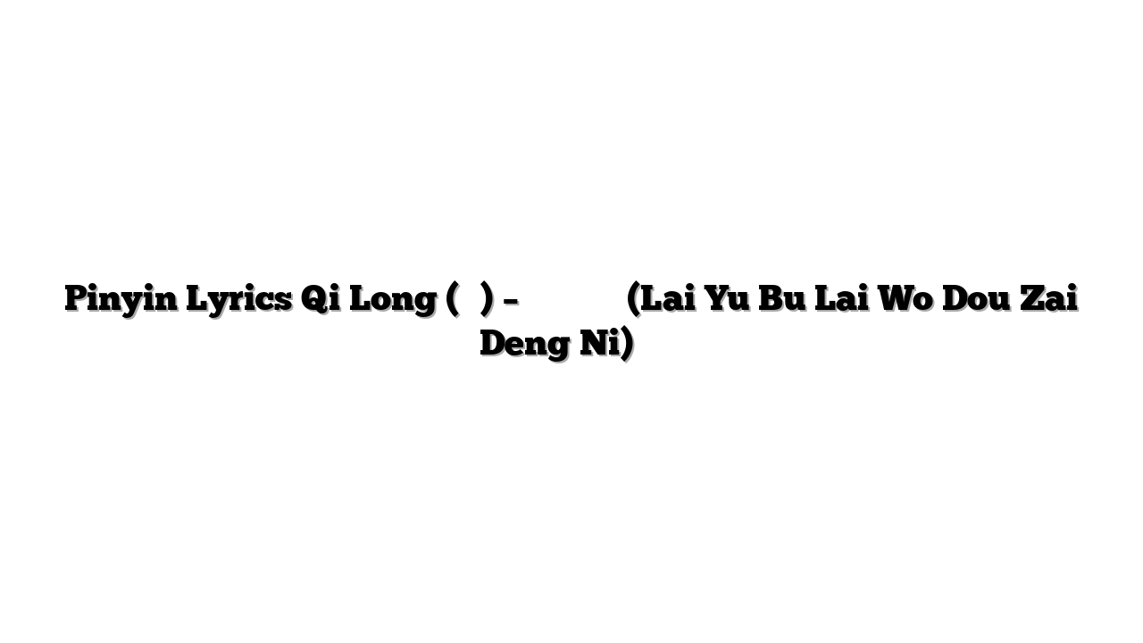 Pinyin Lyrics Qi Long (祁隆) – 来与不来我都在等你 (Lai Yu Bu Lai Wo Dou Zai Deng Ni) 歌词