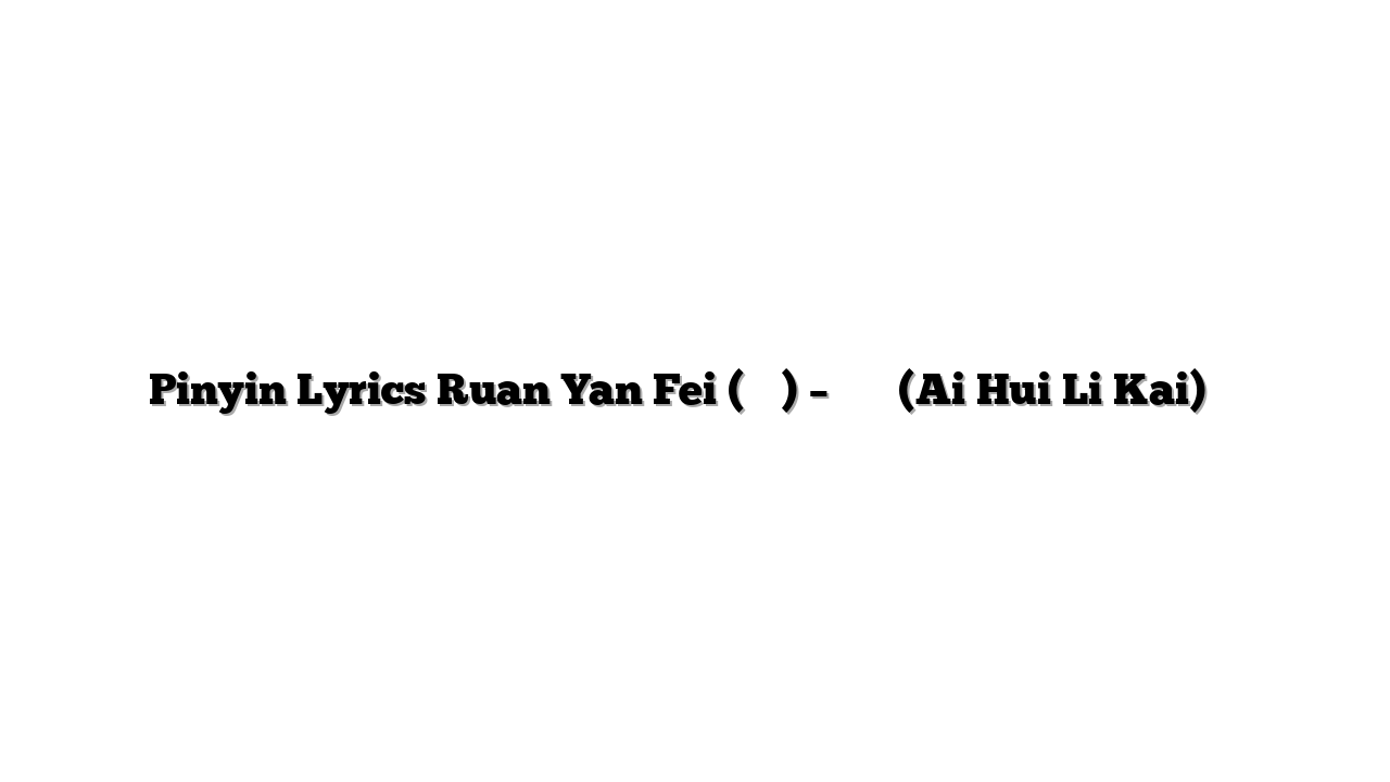 Pinyin Lyrics Ruan Yan Fei (阮妍霏) – 愛會離開 (Ai Hui Li Kai) 歌词