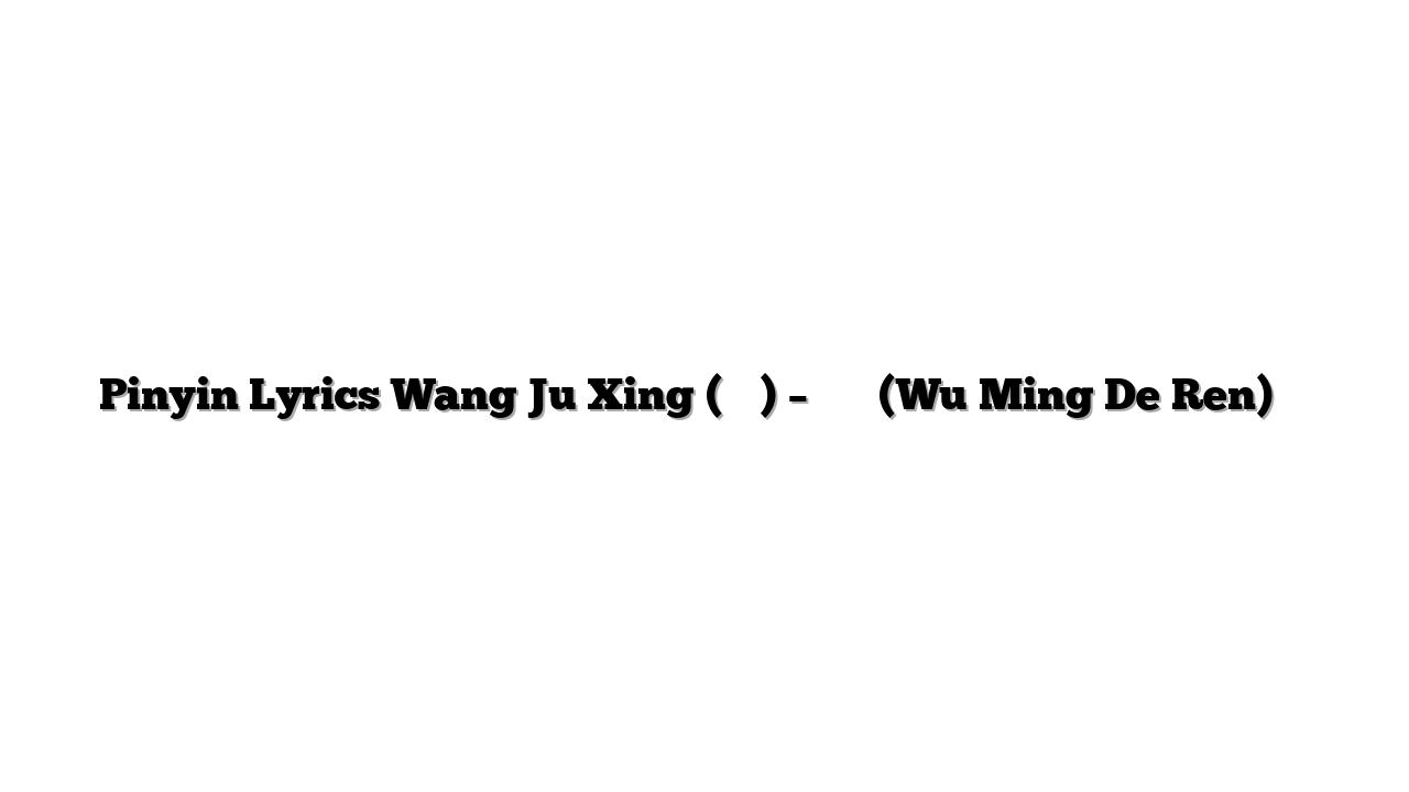 Pinyin Lyrics Wang Ju Xing (王巨星) – 无名的人 (Wu Ming De Ren) 歌词