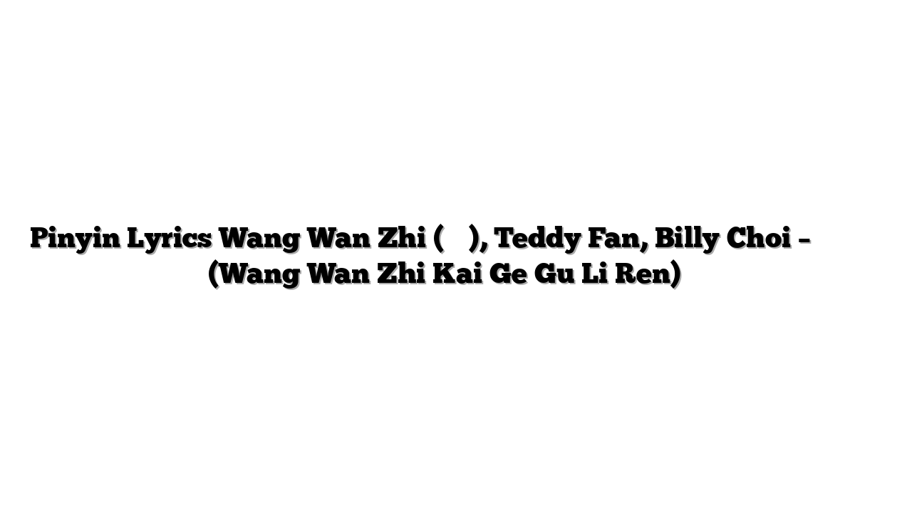 Pinyin Lyrics Wang Wan Zhi (王菀之), Teddy Fan, Billy Choi – 王菀之嘅歌鼓励人 (Wang Wan Zhi Kai Ge Gu Li Ren) 歌词