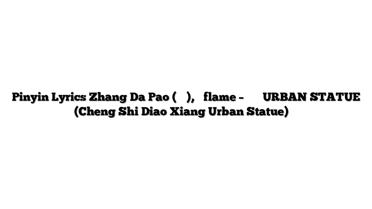 Pinyin Lyrics Zhang Da Pao (张大炮), 三火flame – 城市雕像 URBAN STATUE (Cheng Shi Diao Xiang Urban Statue) 歌词