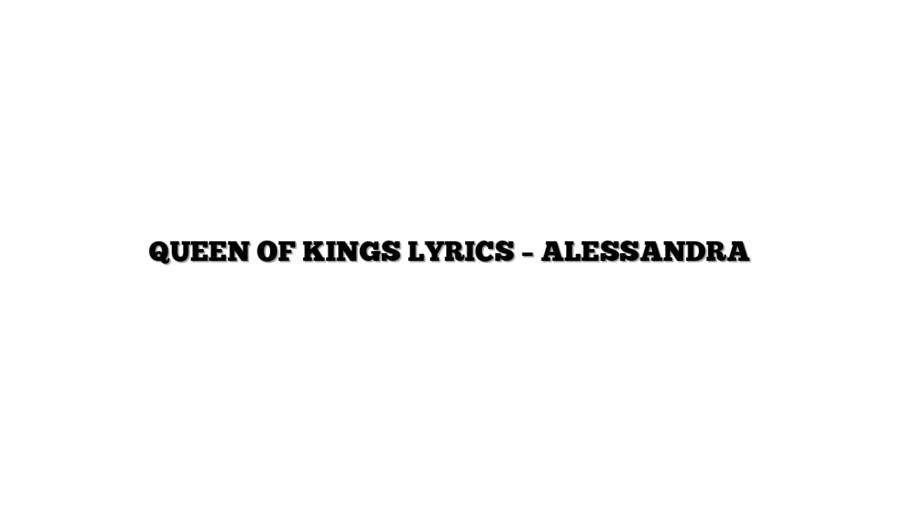 QUEEN OF KINGS LYRICS – ALESSANDRA