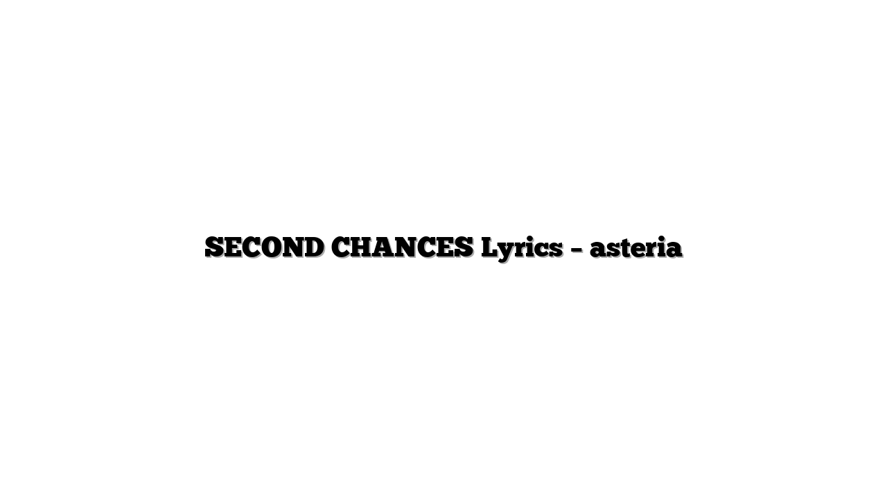 SECOND CHANCES Lyrics – asteria
