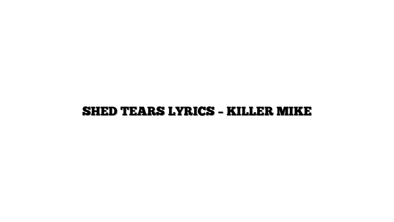 SHED TEARS LYRICS – KILLER MIKE