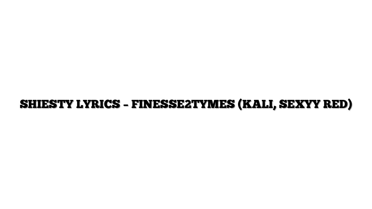 SHIESTY LYRICS – FINESSE2TYMES (KALI, SEXYY RED)
