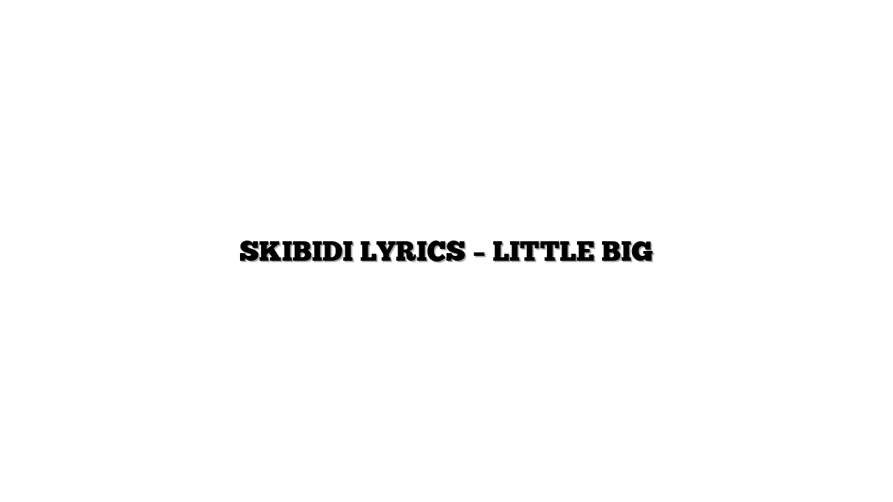 SKIBIDI LYRICS – LITTLE BIG