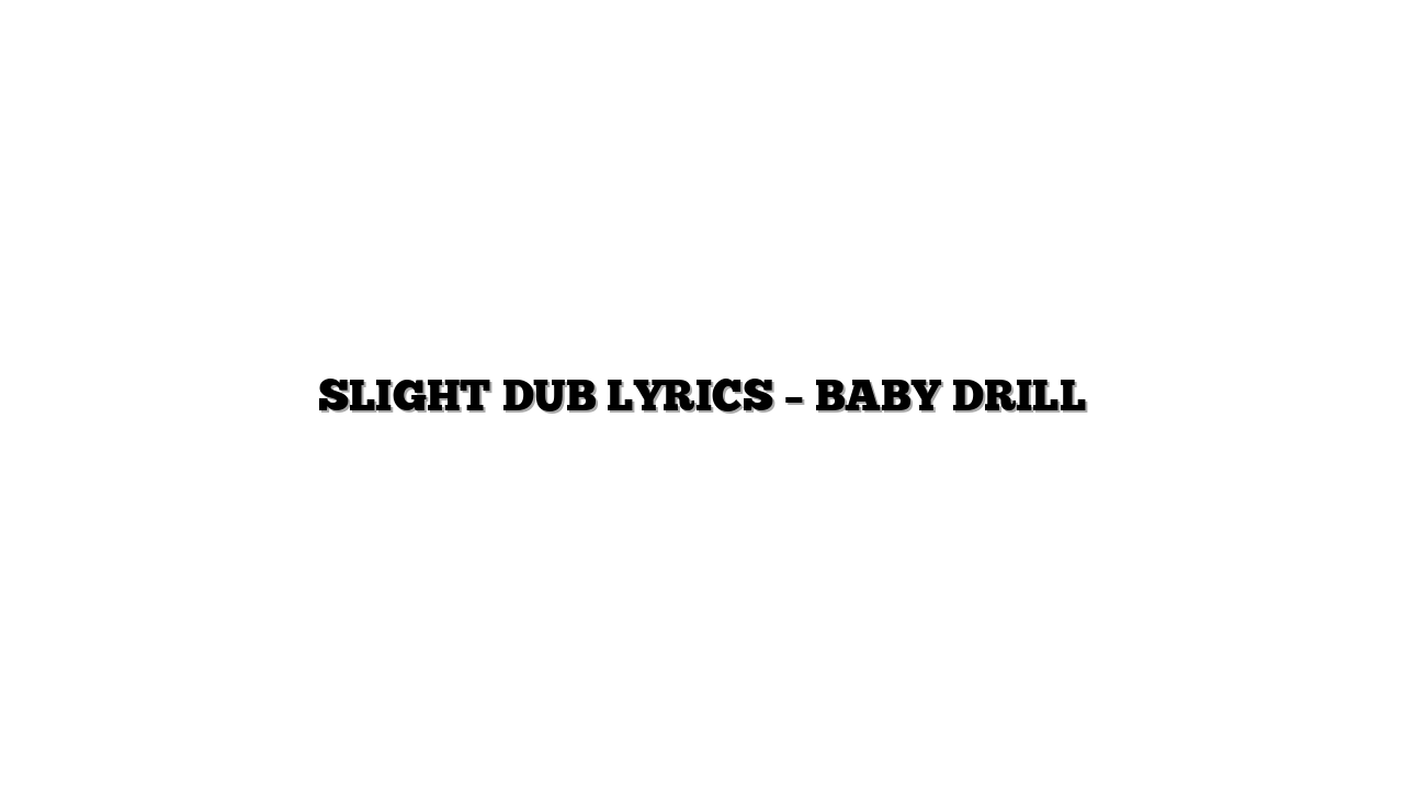 SLIGHT DUB LYRICS – BABY DRILL