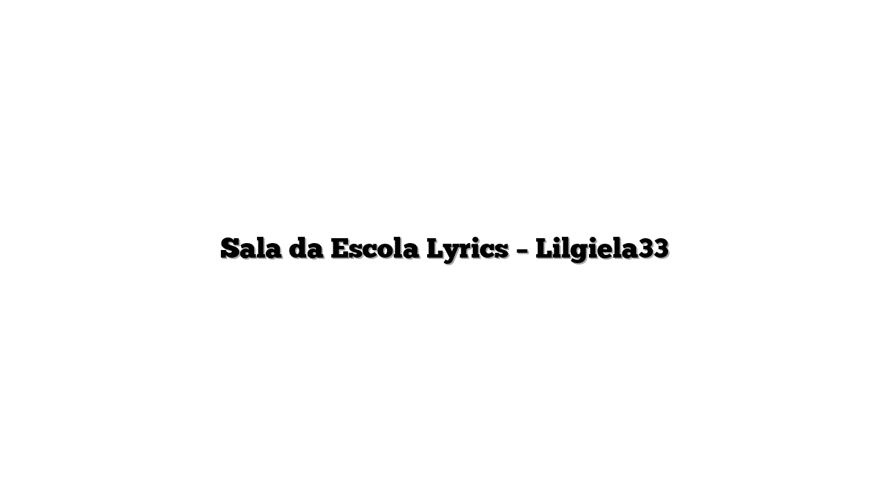Sala da Escola Lyrics – Lilgiela33