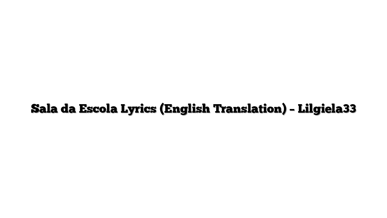 Sala da Escola Lyrics (English Translation) – Lilgiela33