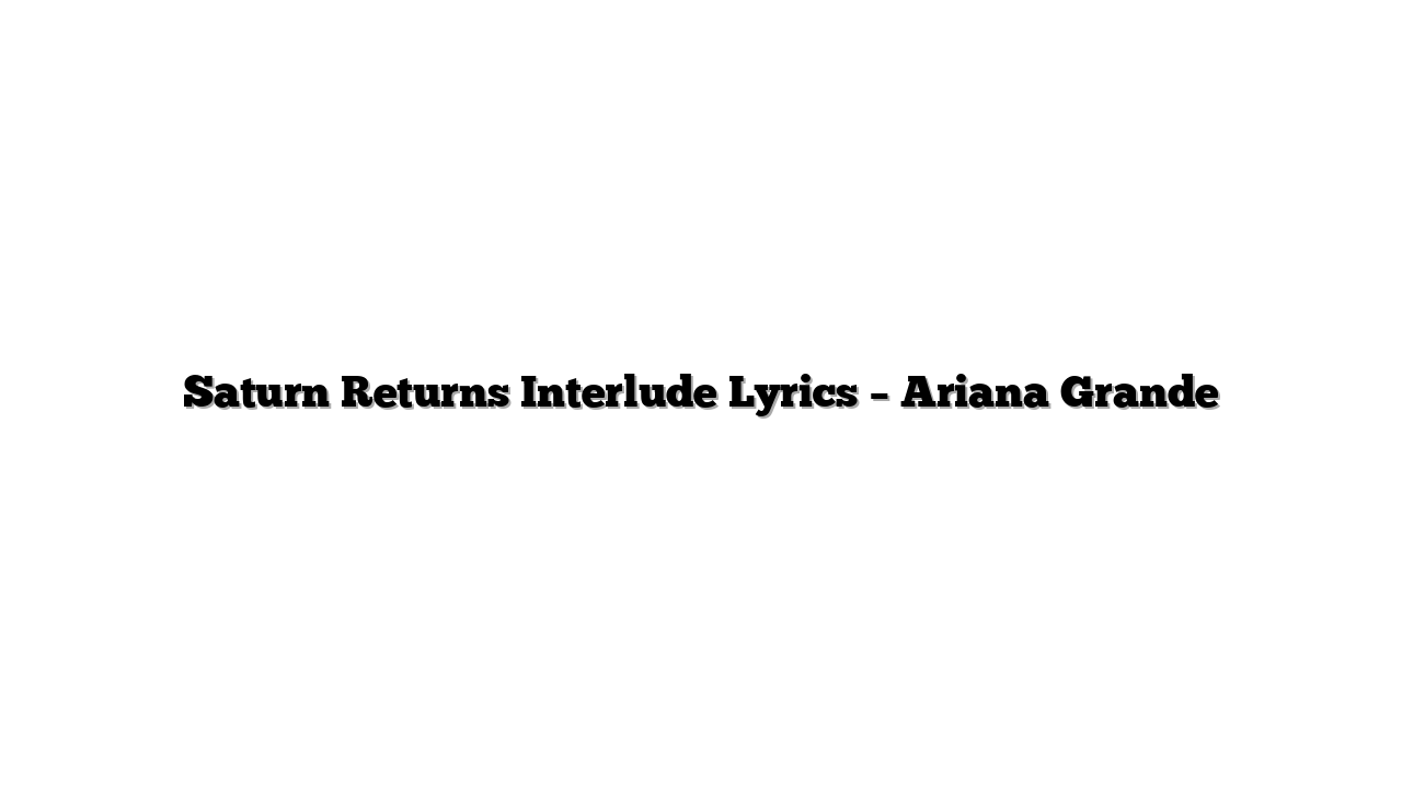 Saturn Returns Interlude Lyrics – Ariana Grande