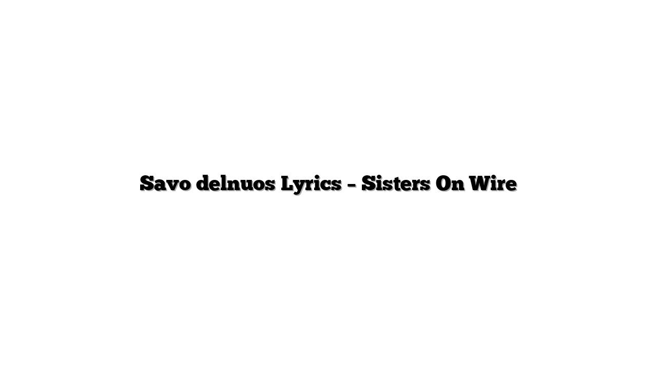 Savo delnuos Lyrics – Sisters On Wire