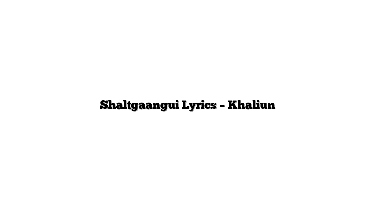 Shaltgaangui Lyrics – Khaliun