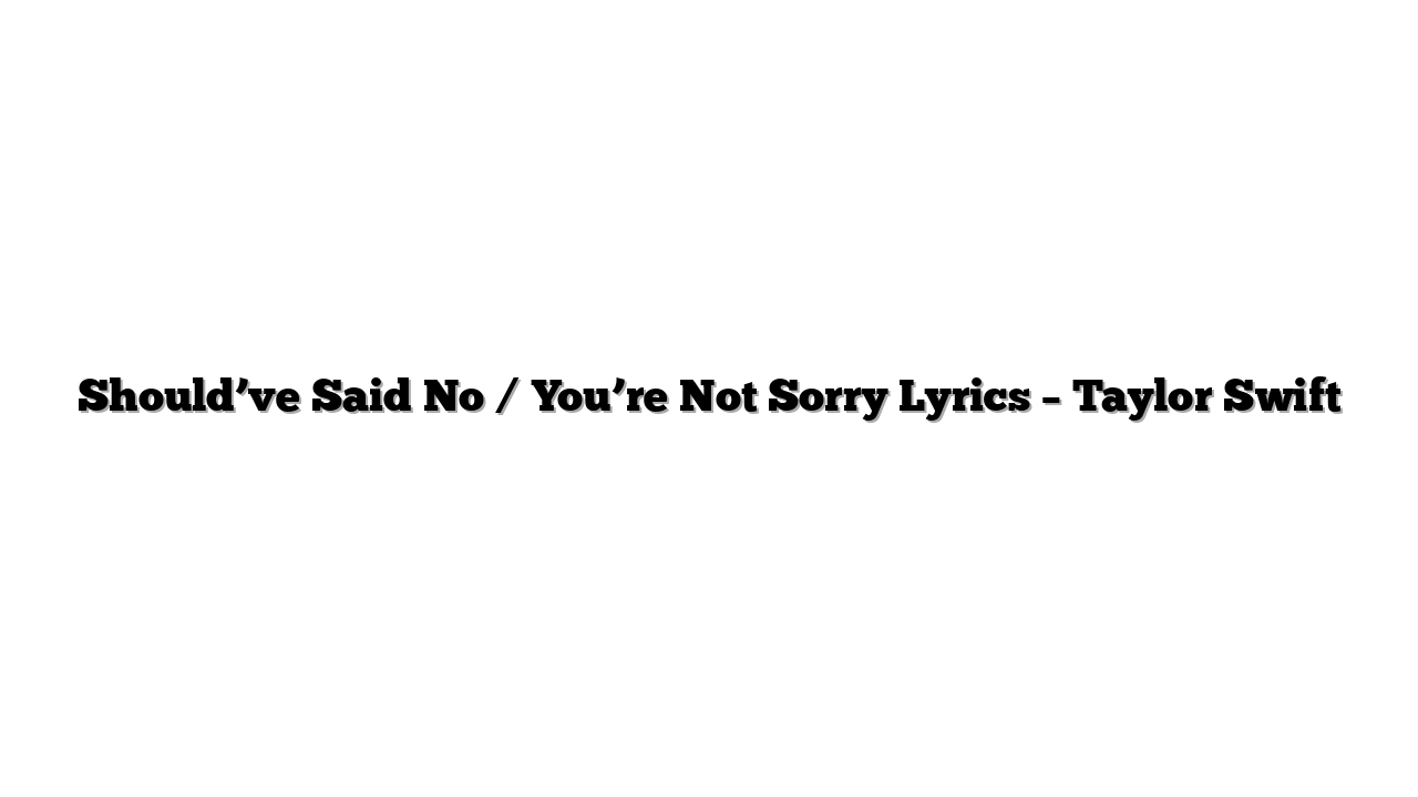 Should’ve Said No / You’re Not Sorry Lyrics – Taylor Swift