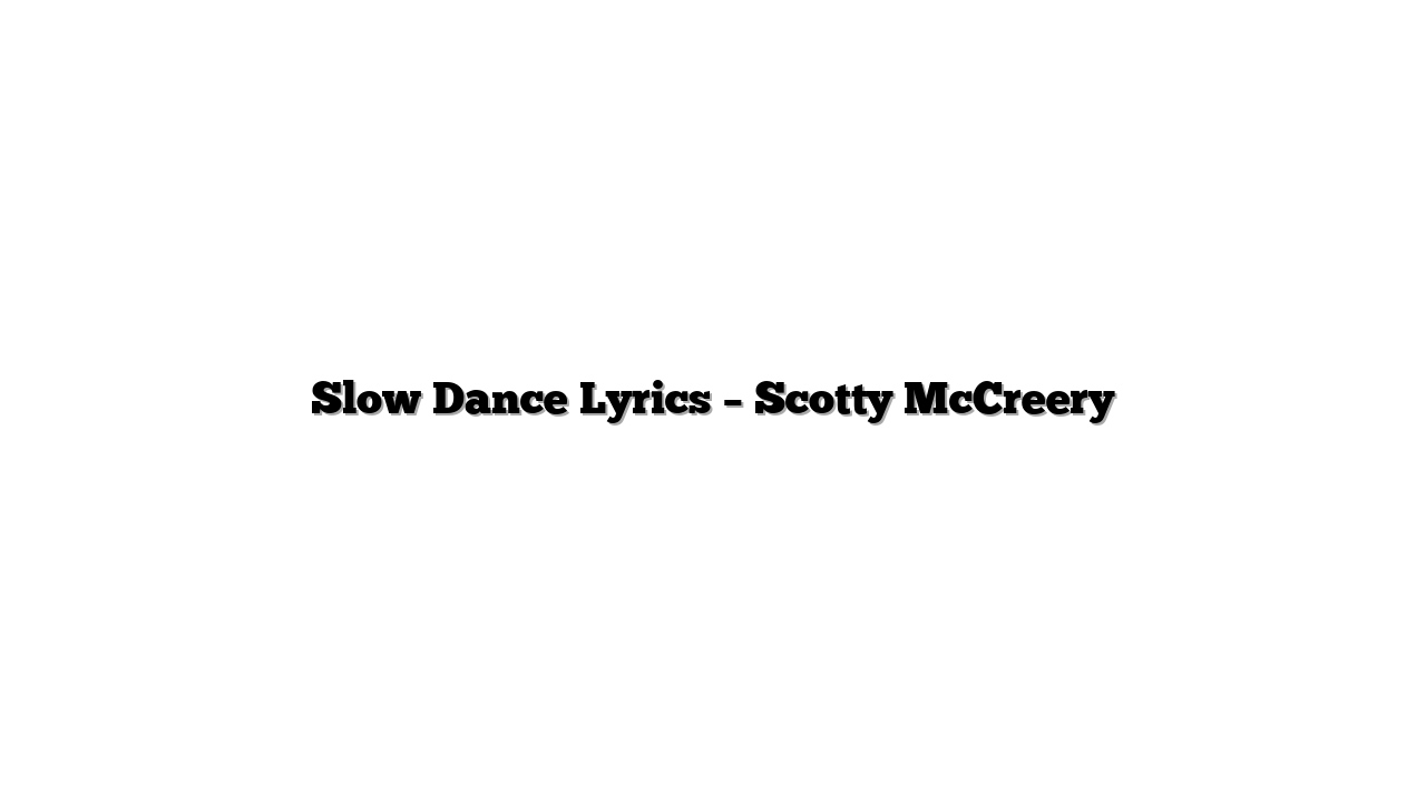 Slow Dance Lyrics – Scotty McCreery
