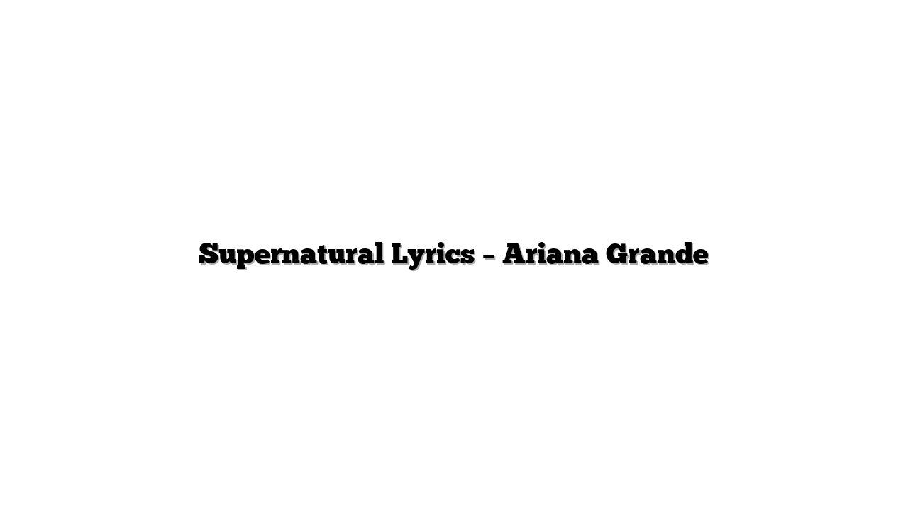 Supernatural Lyrics – Ariana Grande