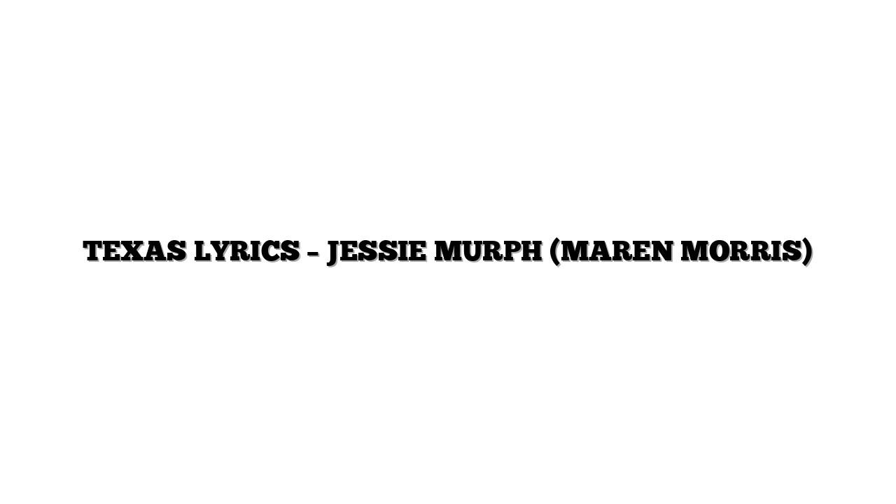 TEXAS LYRICS – JESSIE MURPH (MAREN MORRIS)