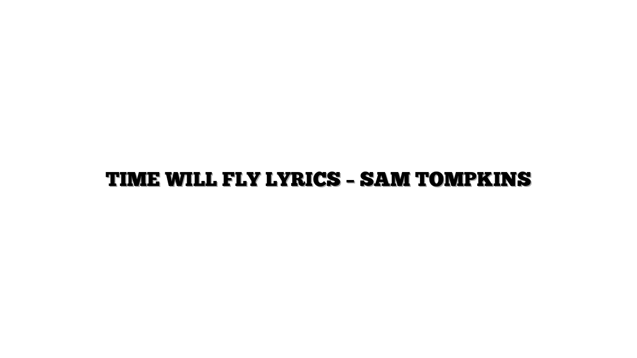 TIME WILL FLY LYRICS – SAM TOMPKINS