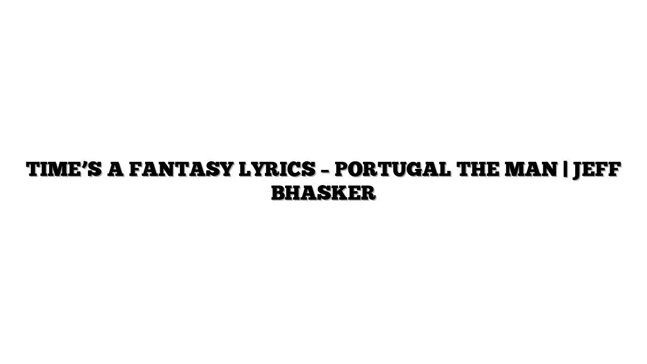 TIME’S A FANTASY LYRICS – PORTUGAL THE MAN | JEFF BHASKER