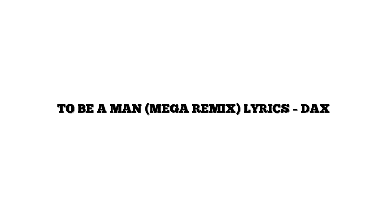 TO BE A MAN (MEGA REMIX) LYRICS – DAX