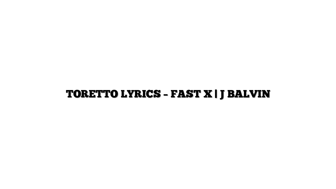 TORETTO LYRICS – FAST X | J BALVIN