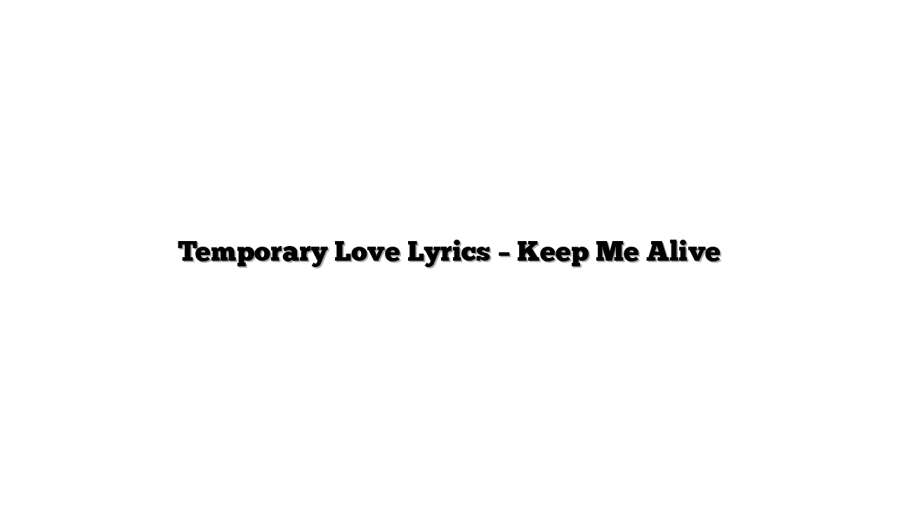 Temporary Love Lyrics – Keep Me Alive