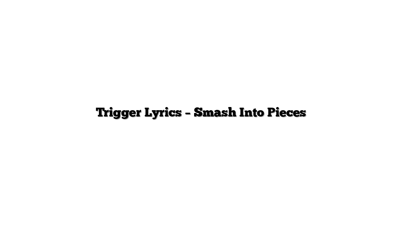 Trigger Lyrics – Smash Into Pieces