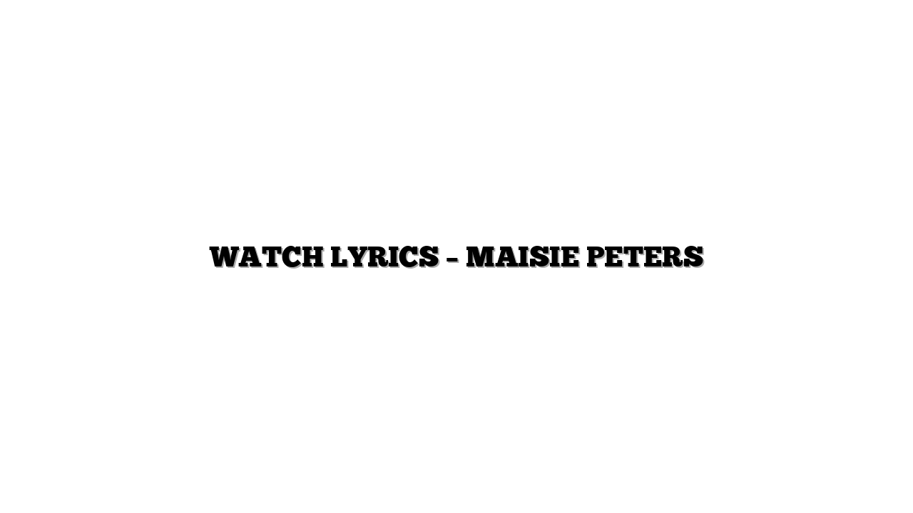 WATCH LYRICS – MAISIE PETERS