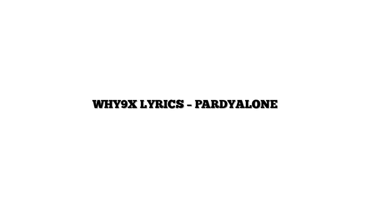 WHY9X LYRICS – PARDYALONE