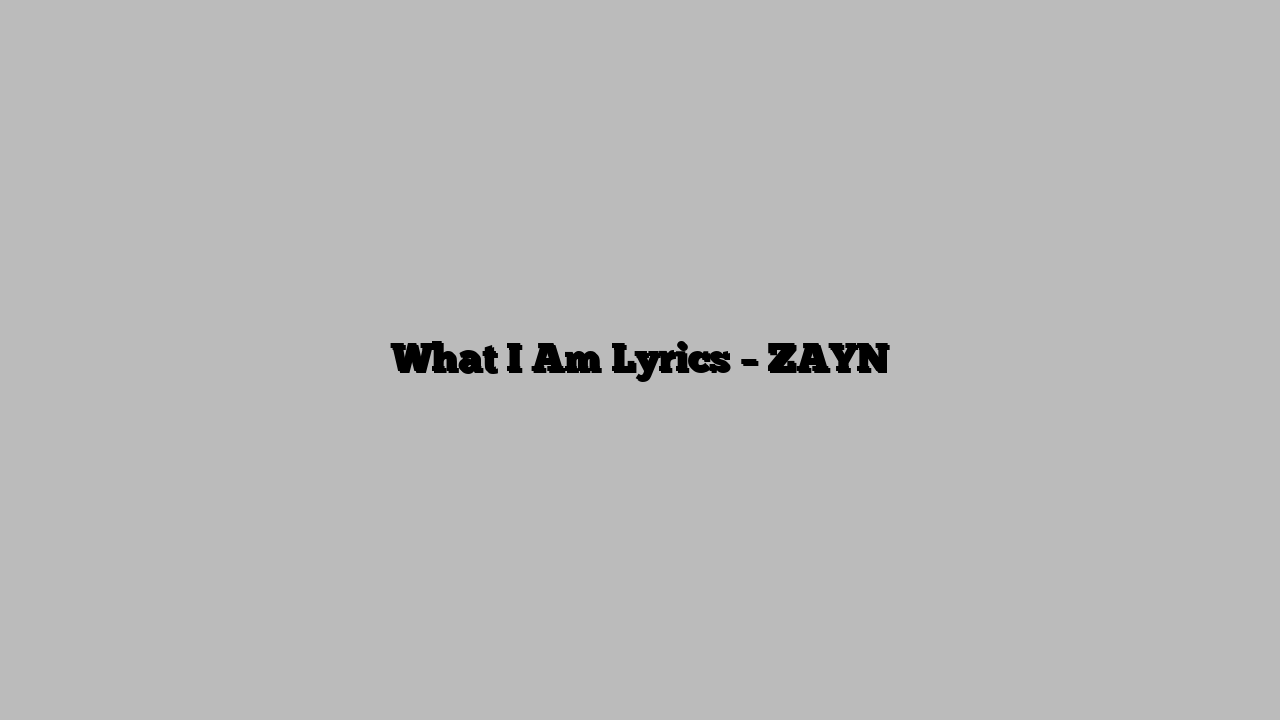 What I Am Lyrics – ZAYN