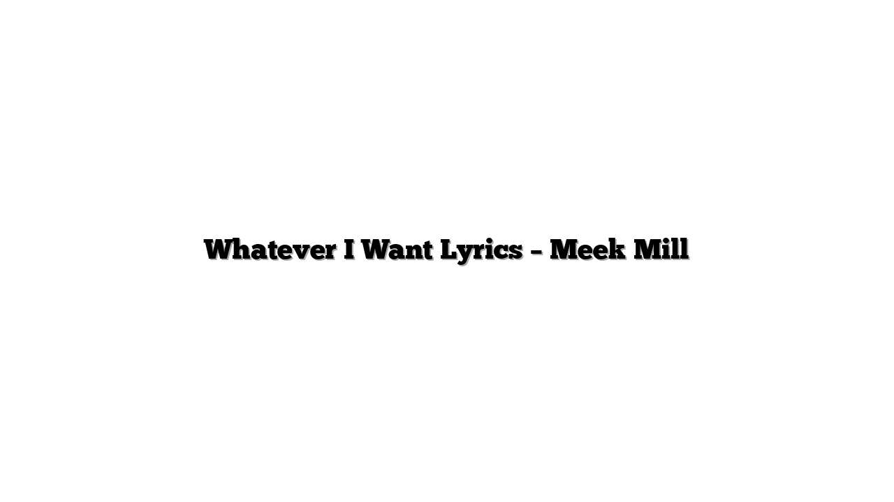 Whatever I Want Lyrics – Meek Mill